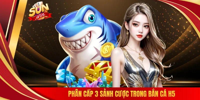 Phân cấp 3 sảnh cược trong bắn cá H5