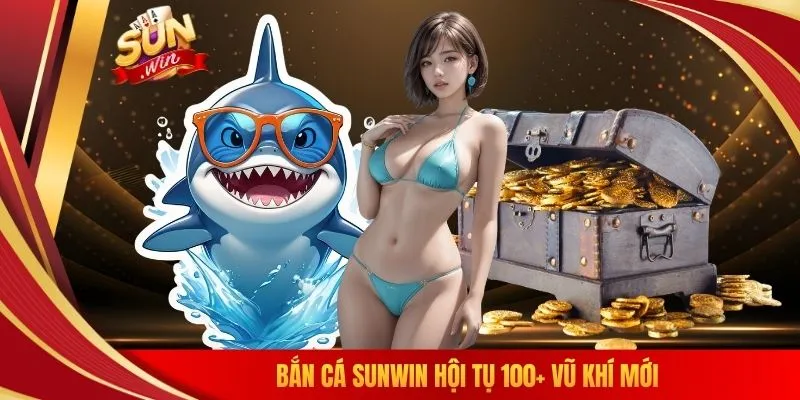 Bắn cá SUNWIN hội tụ 100+ vũ khí mới