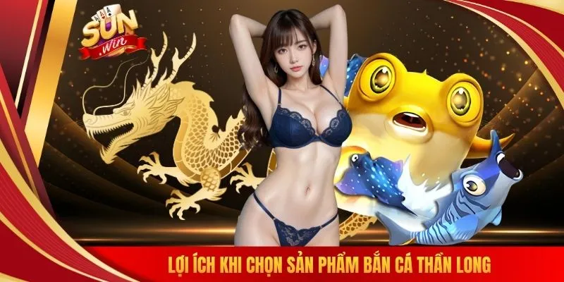 Lợi ích khi chọn sản phẩm bắn cá thần long