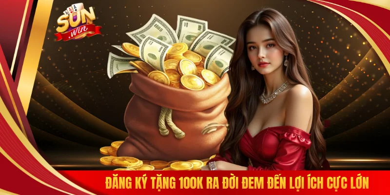 Đăng ký tặng 100K ra đời đem đến lợi ích cực lớn