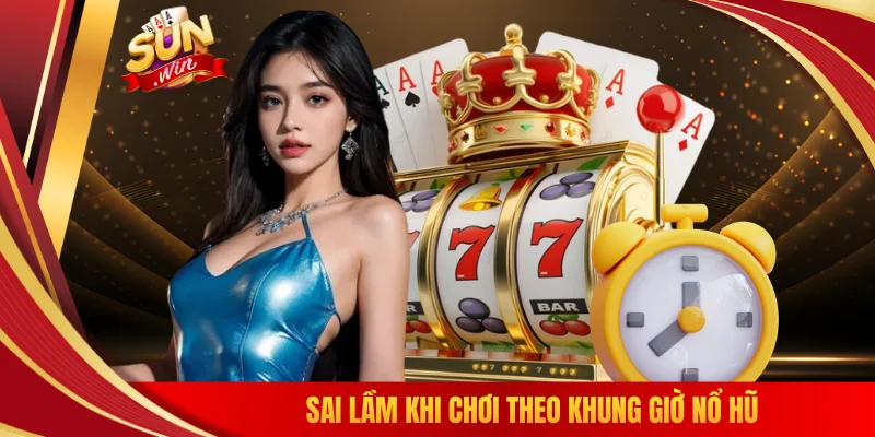 Sai lầm khi chơi theo khung giờ nổ hũ