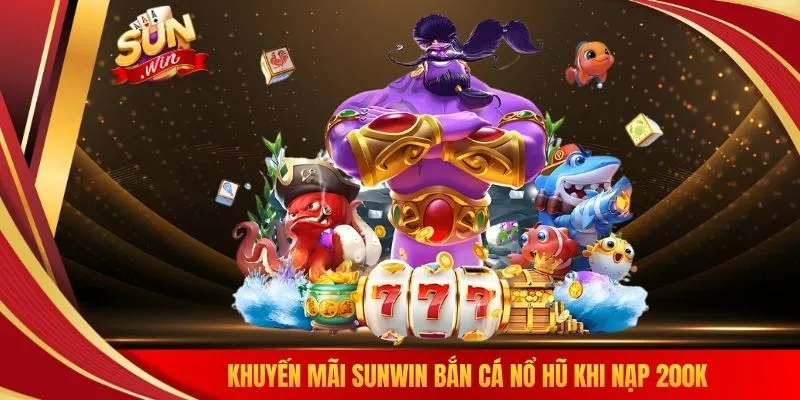 Khuyến mãi SUNWIN bắn cá nổ hũ khi nạp 200K